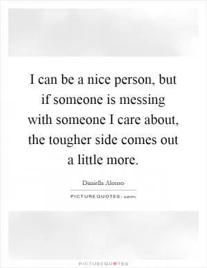 I can be a nice person, but if someone is messing with someone I care about, the tougher side comes out a little more Picture Quote #1