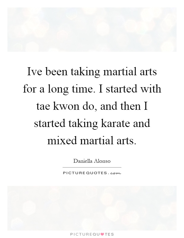 Ive been taking martial arts for a long time. I started with tae kwon do, and then I started taking karate and mixed martial arts Picture Quote #1