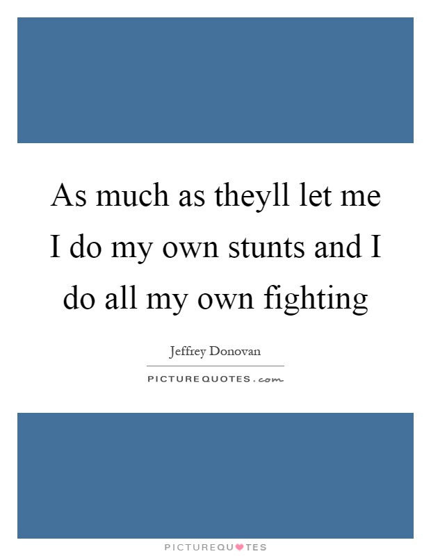 As much as theyll let me I do my own stunts and I do all my own fighting Picture Quote #1