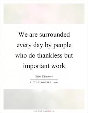 We are surrounded every day by people who do thankless but important work Picture Quote #1