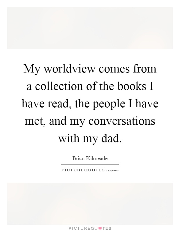 My worldview comes from a collection of the books I have read, the people I have met, and my conversations with my dad Picture Quote #1