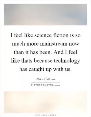 I feel like science fiction is so much more mainstream now than it has been. And I feel like thats because technology has caught up with us Picture Quote #1