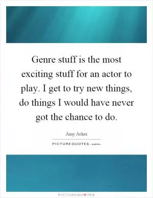 Genre stuff is the most exciting stuff for an actor to play. I get to try new things, do things I would have never got the chance to do Picture Quote #1