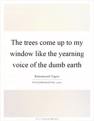 The trees come up to my window like the yearning voice of the dumb earth Picture Quote #1
