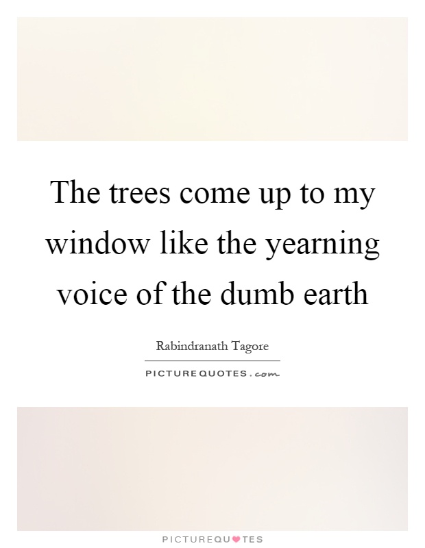 The trees come up to my window like the yearning voice of the dumb earth Picture Quote #1