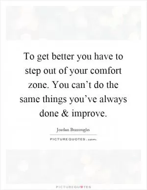 To get better you have to step out of your comfort zone. You can’t do the same things you’ve always done and improve Picture Quote #1