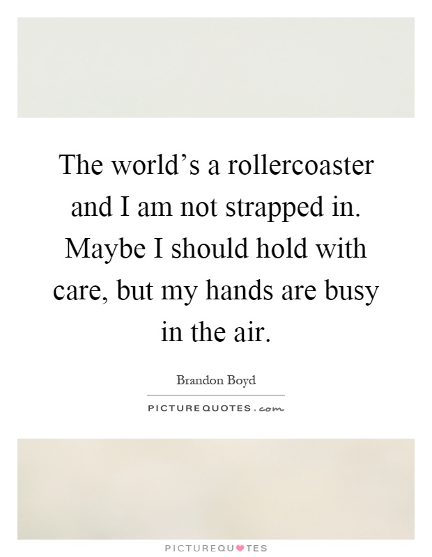 The world's a rollercoaster and I am not strapped in. Maybe I should hold with care, but my hands are busy in the air Picture Quote #1