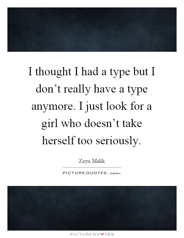 I thought I had a type but I don't really have a type anymore. I just look for a girl who doesn't take herself too seriously Picture Quote #1
