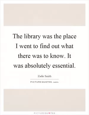 The library was the place I went to find out what there was to know. It was absolutely essential Picture Quote #1