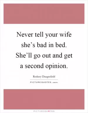 Never tell your wife she’s bad in bed. She’ll go out and get a second opinion Picture Quote #1
