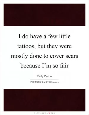 I do have a few little tattoos, but they were mostly done to cover scars because I’m so fair Picture Quote #1