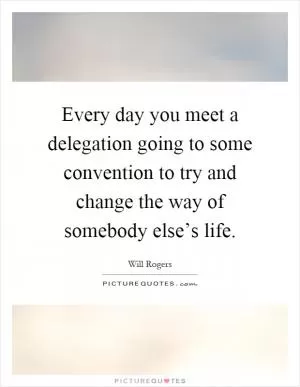 Every day you meet a delegation going to some convention to try and change the way of somebody else’s life Picture Quote #1