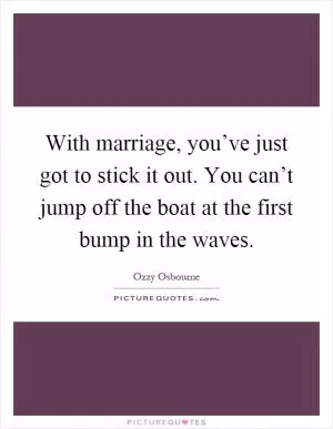 With marriage, you’ve just got to stick it out. You can’t jump off the boat at the first bump in the waves Picture Quote #1