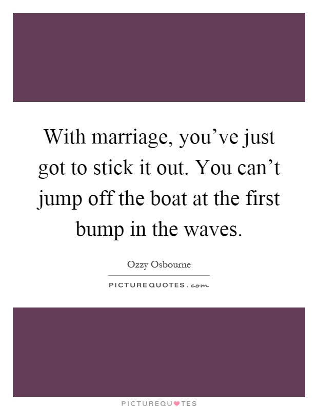 With marriage, you've just got to stick it out. You can't jump off the boat at the first bump in the waves Picture Quote #1