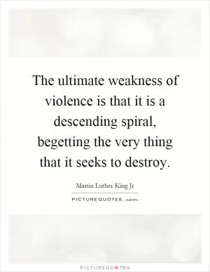 The ultimate weakness of violence is that it is a descending spiral, begetting the very thing that it seeks to destroy Picture Quote #1