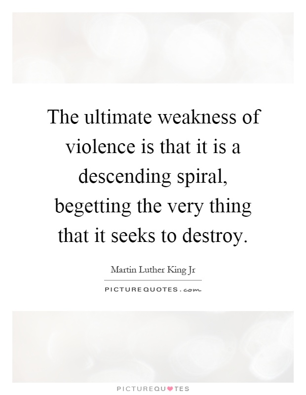 The ultimate weakness of violence is that it is a descending spiral, begetting the very thing that it seeks to destroy Picture Quote #1