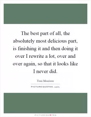 The best part of all, the absolutely most delicious part, is finishing it and then doing it over I rewrite a lot, over and over again, so that it looks like I never did Picture Quote #1
