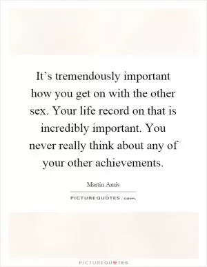 It’s tremendously important how you get on with the other sex. Your life record on that is incredibly important. You never really think about any of your other achievements Picture Quote #1