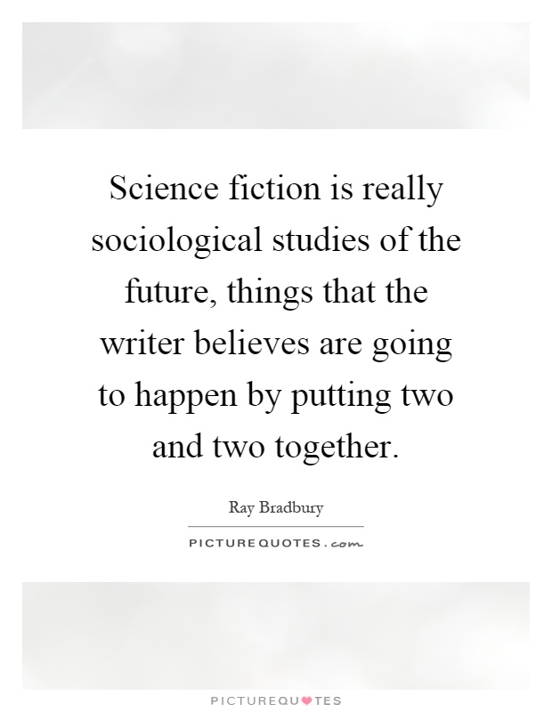 Science fiction is really sociological studies of the future, things that the writer believes are going to happen by putting two and two together Picture Quote #1