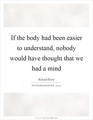 If the body had been easier to understand, nobody would have thought that we had a mind Picture Quote #1