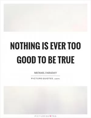Nothing is ever too good to be true Picture Quote #1