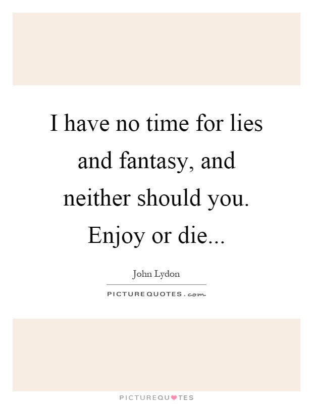 I have no time for lies and fantasy, and neither should you. Enjoy or die Picture Quote #1
