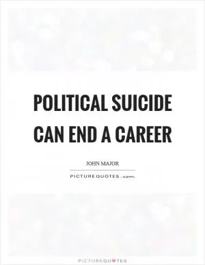 Political suicide can end a career Picture Quote #1