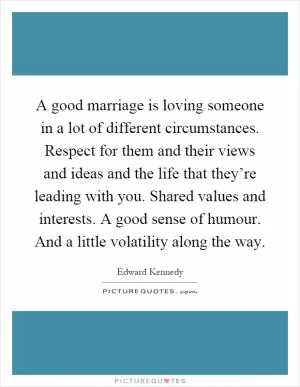 A good marriage is loving someone in a lot of different circumstances. Respect for them and their views and ideas and the life that they’re leading with you. Shared values and interests. A good sense of humour. And a little volatility along the way Picture Quote #1