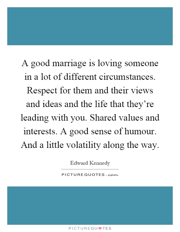 A good marriage is loving someone in a lot of different circumstances. Respect for them and their views and ideas and the life that they're leading with you. Shared values and interests. A good sense of humour. And a little volatility along the way Picture Quote #1