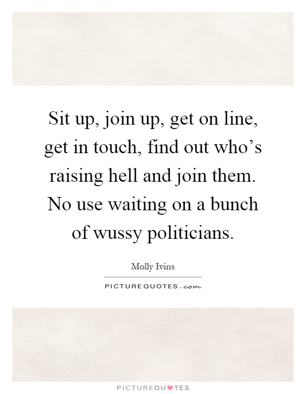 Sit up, join up, get on line, get in touch, find out who's raising hell and join them. No use waiting on a bunch of wussy politicians Picture Quote #1