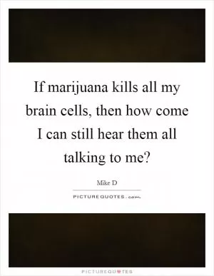If marijuana kills all my brain cells, then how come I can still hear them all talking to me? Picture Quote #1
