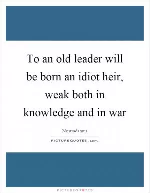 To an old leader will be born an idiot heir, weak both in knowledge and in war Picture Quote #1