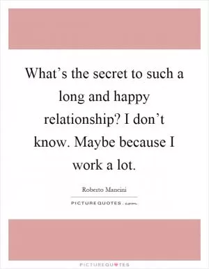 What’s the secret to such a long and happy relationship? I don’t know. Maybe because I work a lot Picture Quote #1