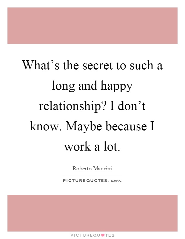 What's the secret to such a long and happy relationship? I don't know. Maybe because I work a lot Picture Quote #1