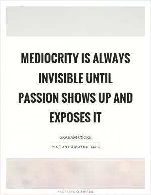 Mediocrity is always invisible until passion shows up and exposes it Picture Quote #1