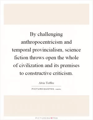 By challenging anthropocentricism and temporal provincialism, science fiction throws open the whole of civilization and its premises to constructive criticism Picture Quote #1