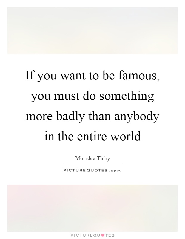 If you want to be famous, you must do something more badly than anybody in the entire world Picture Quote #1