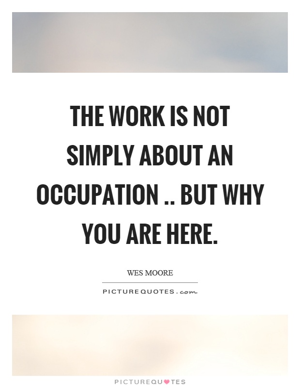 The work is not simply about an occupation.. but why you are here Picture Quote #1