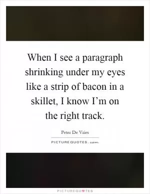 When I see a paragraph shrinking under my eyes like a strip of bacon in a skillet, I know I’m on the right track Picture Quote #1