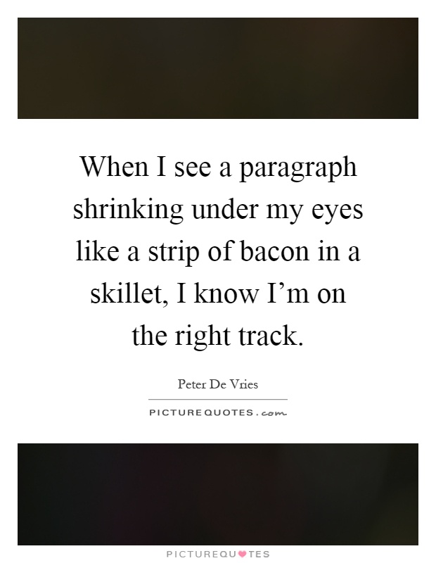 When I see a paragraph shrinking under my eyes like a strip of bacon in a skillet, I know I'm on the right track Picture Quote #1