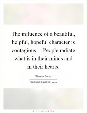 The influence of a beautiful, helpful, hopeful character is contagious.... People radiate what is in their minds and in their hearts Picture Quote #1
