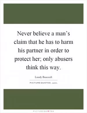 Never believe a man’s claim that he has to harm his partner in order to protect her; only abusers think this way Picture Quote #1