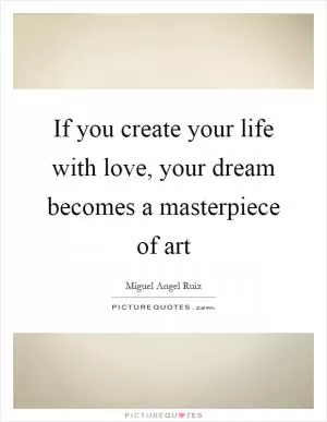 If you create your life with love, your dream becomes a masterpiece of art Picture Quote #1