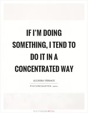 If I’m doing something, I tend to do it in a concentrated way Picture Quote #1