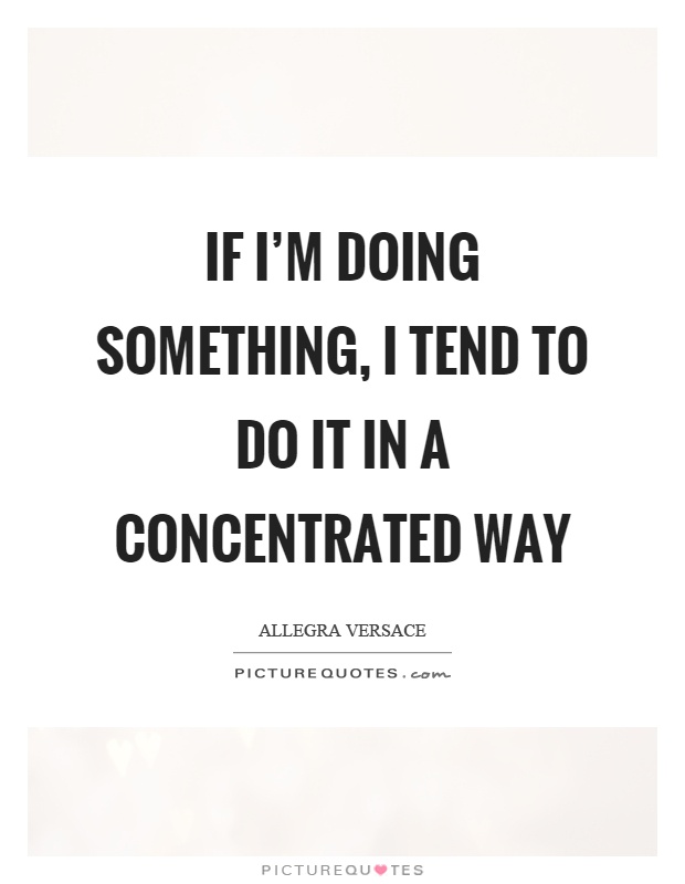 If I'm doing something, I tend to do it in a concentrated way Picture Quote #1
