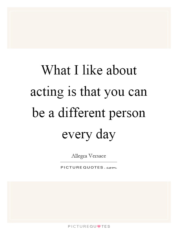 What I like about acting is that you can be a different person every day Picture Quote #1