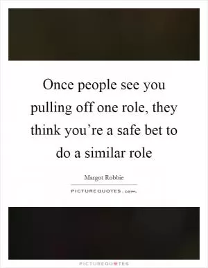 Once people see you pulling off one role, they think you’re a safe bet to do a similar role Picture Quote #1
