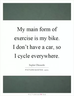 My main form of exercise is my bike. I don’t have a car, so I cycle everywhere Picture Quote #1