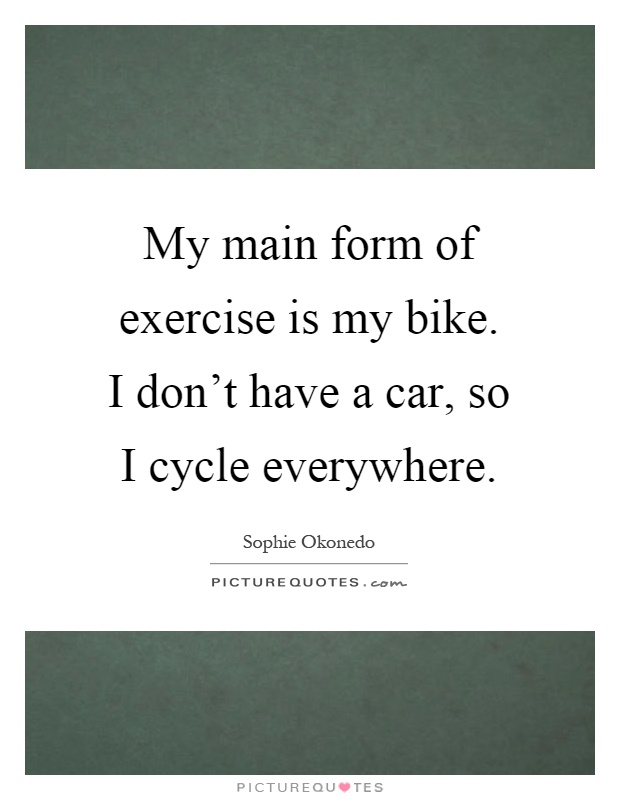 My main form of exercise is my bike. I don't have a car, so I cycle everywhere Picture Quote #1