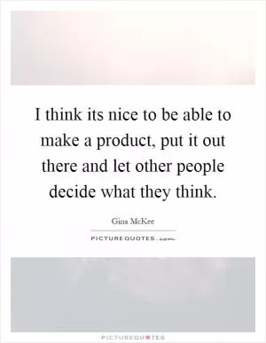 I think its nice to be able to make a product, put it out there and let other people decide what they think Picture Quote #1
